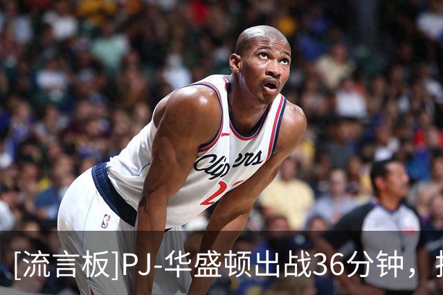 [流言板]PJ-华盛顿出战36分钟，投篮12中6得到12分4篮板2助攻